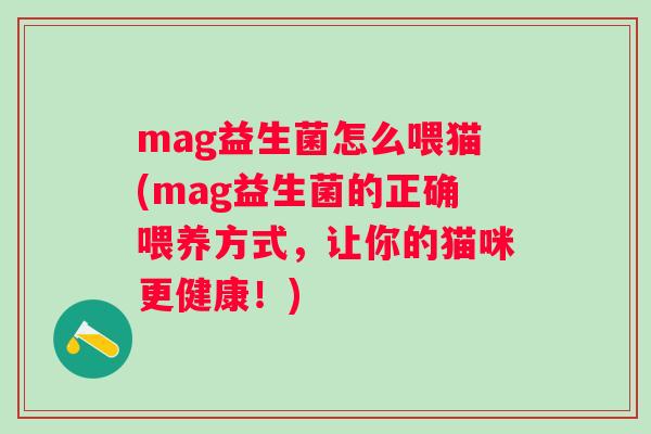 mag益生菌怎么喂猫(mag益生菌的正确喂养方式,让你的猫咪更健康!) mag益生菌怎么喂猫(mag益生菌的正确喂养方式,让你的猫咪更健康!)