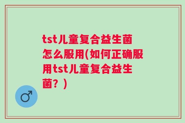 tst儿童复合益生菌怎么服用(如何正确服用tst儿童复合益生菌？)