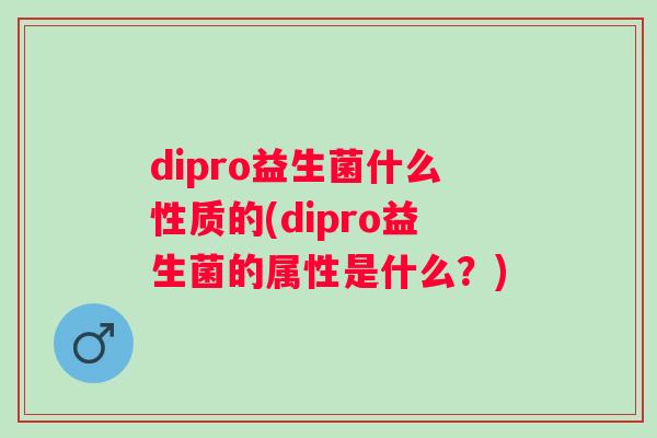 dipro益生菌什么性质的(dipro益生菌的属性是什么?) dipro益生菌什么性质的(dipro益生菌的属性是什么?)