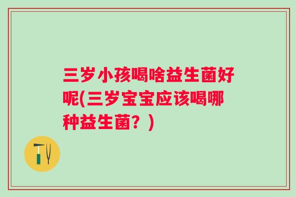 三岁小孩喝啥益生菌好呢(三岁宝宝应该喝哪种益生菌？)