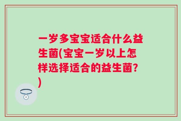 一岁多宝宝适合什么益生菌(宝宝一岁以上怎样选择适合的益生菌？)