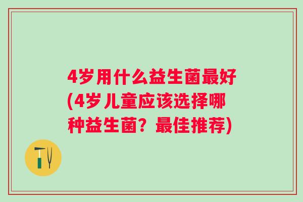 4岁用什么益生菌好(4岁儿童应该选择哪种益生菌?佳推荐) 4岁用什么益生菌好(4岁儿童应该选择哪种益生菌?佳推荐)