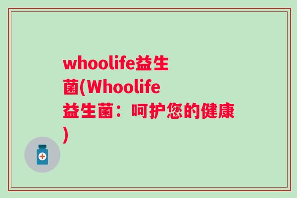 whoolife益生菌(Whoolife益生菌:呵护您的健康) whoolife益生菌(Whoolife益生菌:呵护您的健康)