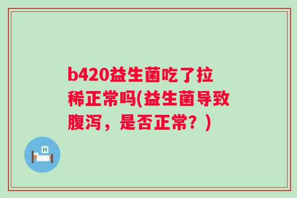 b420益生菌吃了拉稀正常吗(益生菌导致，是否正常？)