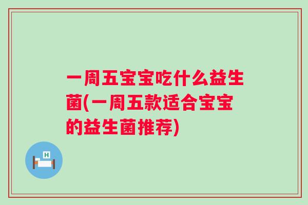 一周五宝宝吃什么益生菌(一周五款适合宝宝的益生菌推荐) 一周五宝宝吃什么益生菌(一周五款适合宝宝的益生菌推荐)
