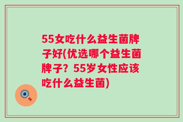 55女吃什么益生菌牌子好(优选哪个益生菌牌子?55岁女性应该吃什么益生菌) 55女吃什么益生菌牌子好(优选哪个益生菌牌子?55岁女性应该吃什么益生菌)