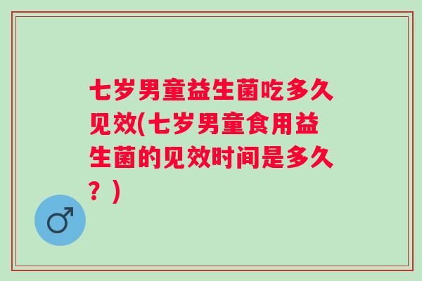 七岁男童益生菌吃多久见效(七岁男童食用益生菌的见效时间是多久?) 七岁男童益生菌吃多久见效(七岁男童食用益生菌的见效时间是多久?)