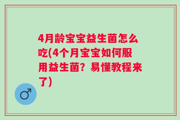 4月龄宝宝益生菌怎么吃(4个月宝宝如何服用益生菌？易懂教程来了)
