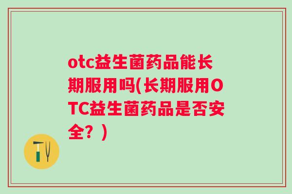 otc益生菌药品能长期服用吗(长期服用OTC益生菌药品是否安全?) otc益生菌药品能长期服用吗(长期服用OTC益生菌药品是否安全?)