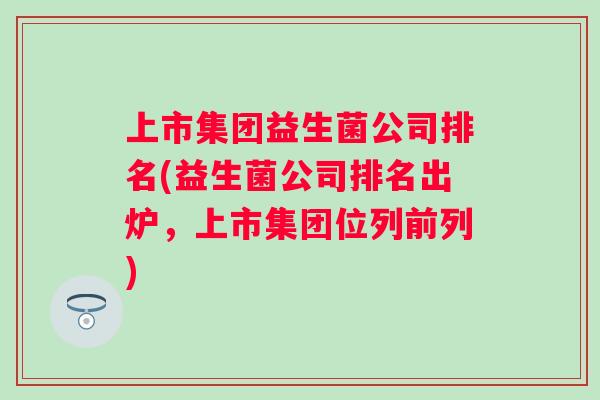 上市集团益生菌公司排名(益生菌公司排名出炉,上市集团位列前列) 上市集团益生菌公司排名(益生菌公司排名出炉,上市集团位列前列)