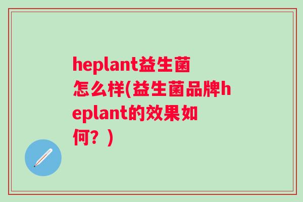 heplant益生菌怎么样(益生菌品牌heplant的效果如何？)