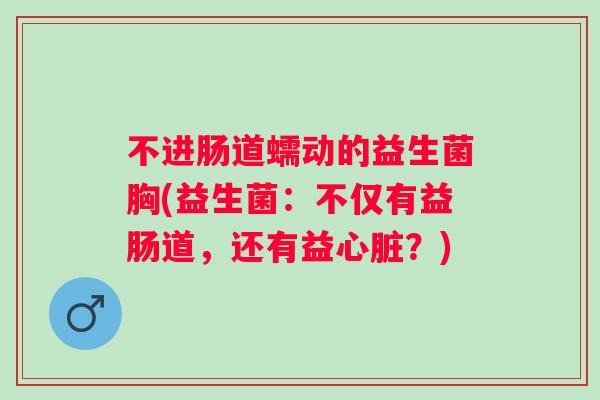 不进肠道蠕动的益生菌胸(益生菌：不仅有益肠道，还有益？)