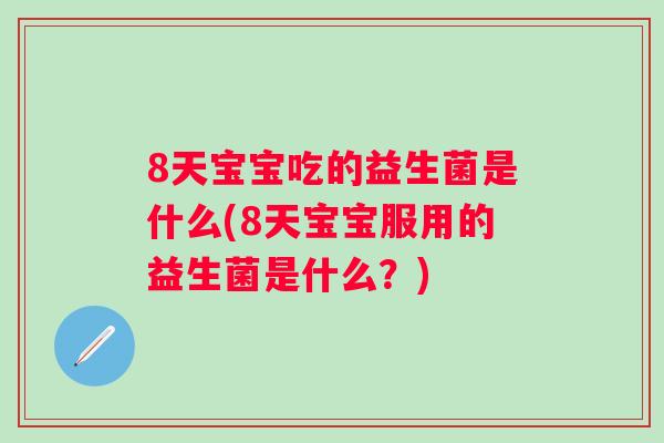 8天宝宝吃的益生菌是什么(8天宝宝服用的益生菌是什么？)