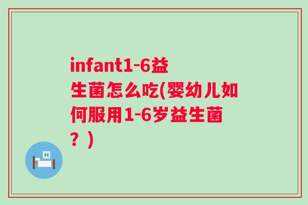 infant1-6益生菌怎么吃(婴幼儿如何服用1-6岁益生菌？)