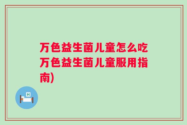 万色益生菌儿童怎么吃万色益生菌儿童服用指南)
