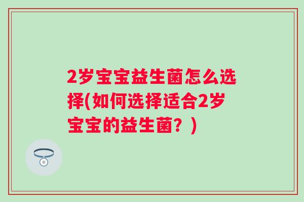 2岁宝宝益生菌怎么选择(如何选择适合2岁宝宝的益生菌?) 2岁宝宝益生菌怎么选择(如何选择适合2岁宝宝的益生菌?)