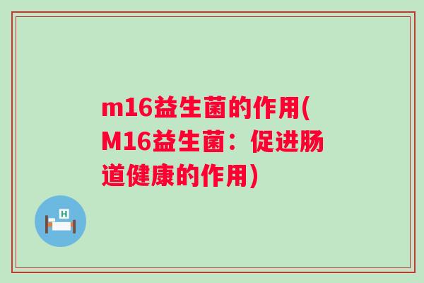 m16益生菌的作用(M16益生菌:促进肠道健康的作用) m16益生菌的作用(M16益生菌:促进肠道健康的作用)