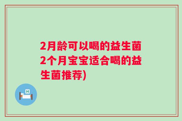 2月龄可以喝的益生菌2个月宝宝适合喝的益生菌推荐) 2月龄可以喝的益生菌2个月宝宝适合喝的益生菌推荐)