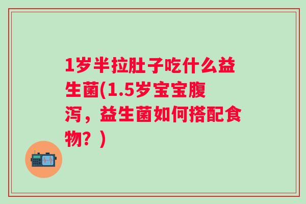 1岁半拉肚子吃什么益生菌(1.5岁宝宝,益生菌如何搭配食物?) 1岁半拉肚子吃什么益生菌(1.5岁宝宝,益生菌如何搭配食物?)