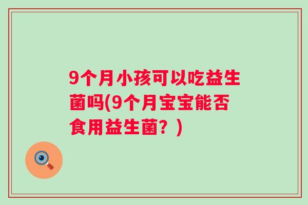 9个月小孩可以吃益生菌吗(9个月宝宝能否食用益生菌?) 9个月小孩可以吃益生菌吗(9个月宝宝能否食用益生菌?)