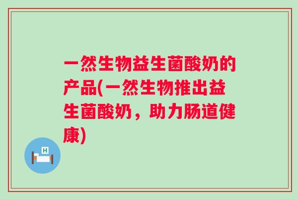一然生物益生菌酸奶的产品(一然生物推出益生菌酸奶,助力肠道健康) 一然生物益生菌酸奶的产品(一然生物推出益生菌酸奶,助力肠道健康)