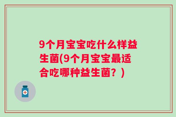 9个月宝宝吃什么样益生菌(9个月宝宝适合吃哪种益生菌?) 9个月宝宝吃什么样益生菌(9个月宝宝适合吃哪种益生菌?)