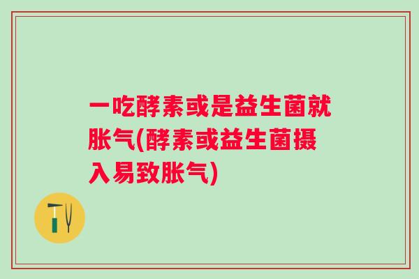 一吃酵素或是益生菌就(酵素或益生菌摄入易致) 一吃酵素或是益生菌就(酵素或益生菌摄入易致)