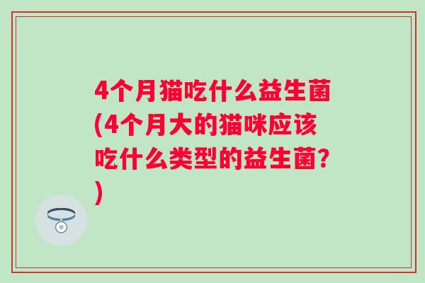 4个月猫吃什么益生菌(4个月大的猫咪应该吃什么类型的益生菌？)