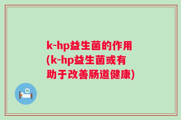 k-hp益生菌的作用(k-hp益生菌或有助于改善肠道健康) k-hp益生菌的作用(k-hp益生菌或有助于改善肠道健康)