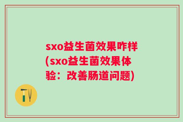 sxo益生菌效果咋样(sxo益生菌效果体验:改善肠道问题) sxo益生菌效果咋样(sxo益生菌效果体验:改善肠道问题)
