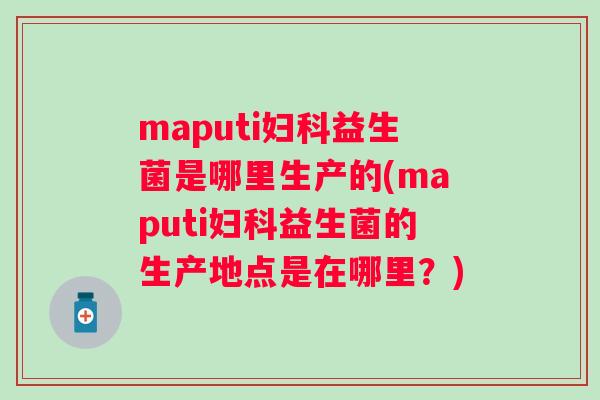 maputi益生菌是哪里生产的(maputi益生菌的生产地点是在哪里?) maputi益生菌是哪里生产的(maputi益生菌的生产地点是在哪里?)