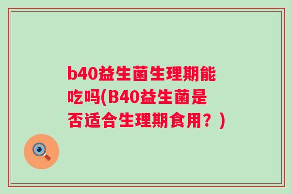 b40益生菌生理期能吃吗(B40益生菌是否适合生理期食用？)