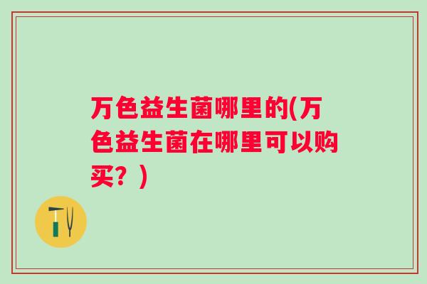 万色益生菌哪里的(万色益生菌在哪里可以购买？)