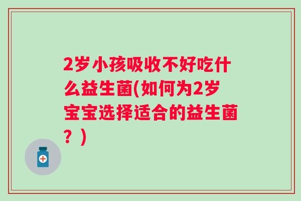 2岁小孩吸收不好吃什么益生菌(如何为2岁宝宝选择适合的益生菌？)