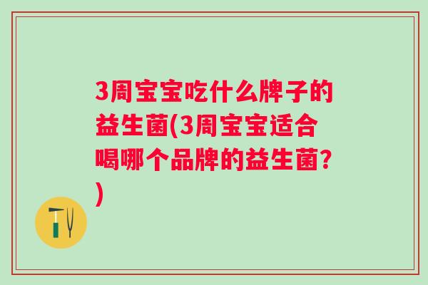 3周宝宝吃什么牌子的益生菌(3周宝宝适合喝哪个品牌的益生菌？)