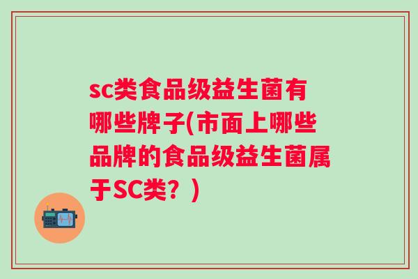 sc类食品级益生菌有哪些牌子(市面上哪些品牌的食品级益生菌属于SC类？)