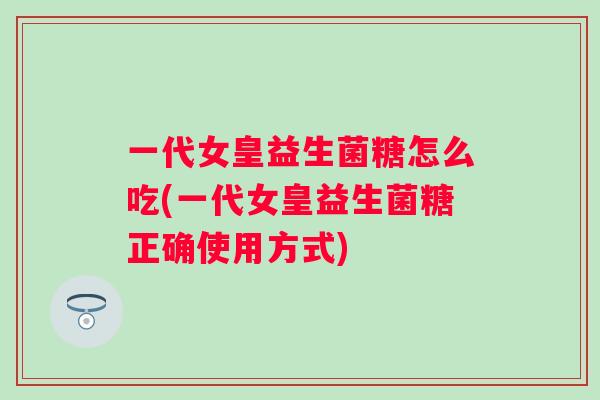 一代女皇益生菌糖怎么吃(一代女皇益生菌糖正确使用方式)