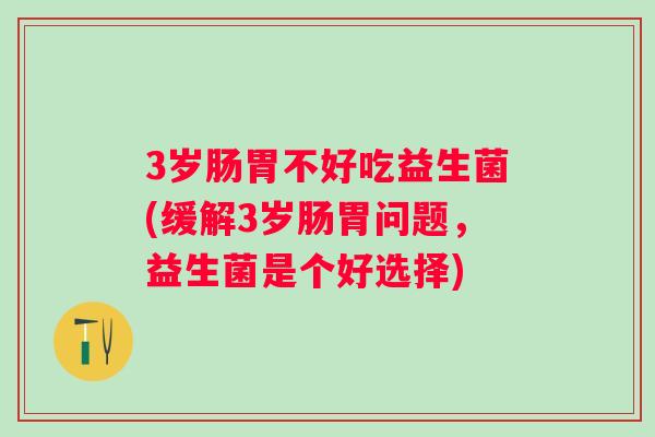 3岁肠胃不好吃益生菌(缓解3岁肠胃问题，益生菌是个好选择)