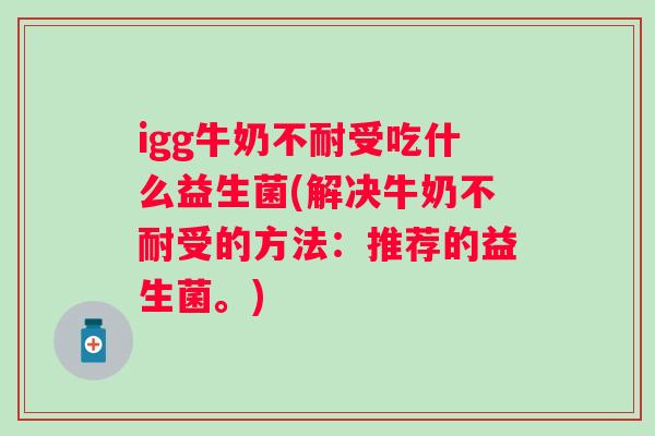 igg牛奶不耐受吃什么益生菌(解决牛奶不耐受的方法：推荐的益生菌。)