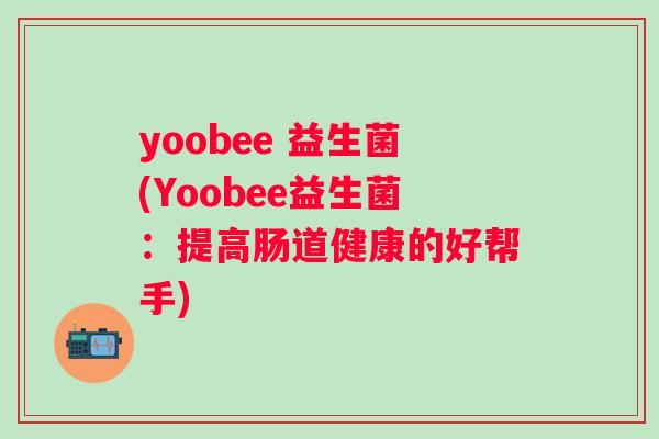 yoobee 益生菌(Yoobee益生菌：提高肠道健康的好帮手)