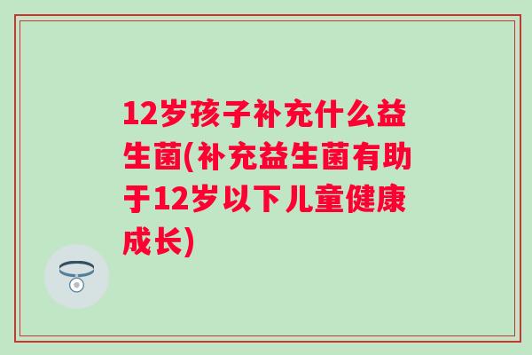 12岁孩子补充什么益生菌(补充益生菌有助于12岁以下儿童健康成长)
