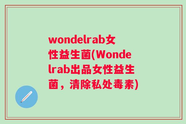 wondelrab女性益生菌(Wondelrab出品女性益生菌,清除私处毒素) wondelrab女性益生菌(Wondelrab出品女性益生菌,清除私处毒素)