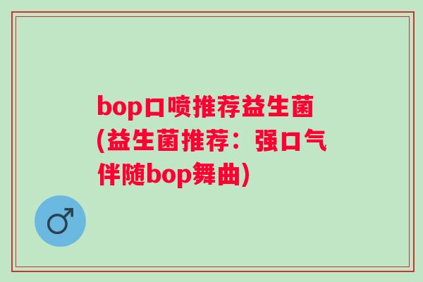 bop口喷推荐益生菌(益生菌推荐：强口气伴随bop舞曲)