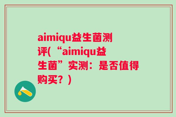 aimiqu益生菌测评(“aimiqu益生菌”实测:是否值得购买?) aimiqu益生菌测评(“aimiqu益生菌”实测:是否值得购买?)