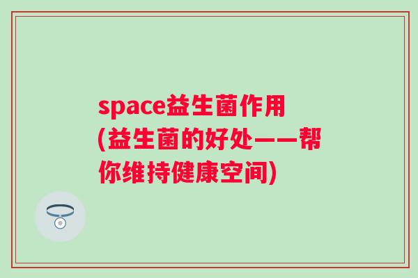 space益生菌作用(益生菌的好处——帮你维持健康空间) space益生菌作用(益生菌的好处——帮你维持健康空间)