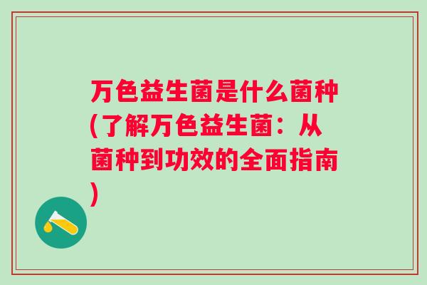 万色益生菌是什么菌种(了解万色益生菌：从菌种到功效的全面指南)