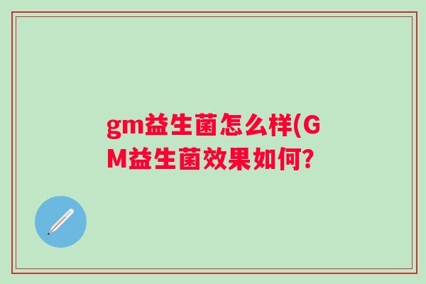 gm益生菌怎么样(GM益生菌效果如何？