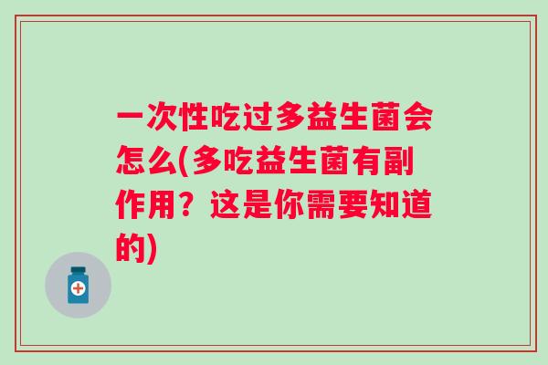 一次性吃过多益生菌会怎么(多吃益生菌有副作用?这是你需要知道的) 一次性吃过多益生菌会怎么(多吃益生菌有副作用?这是你需要知道的)