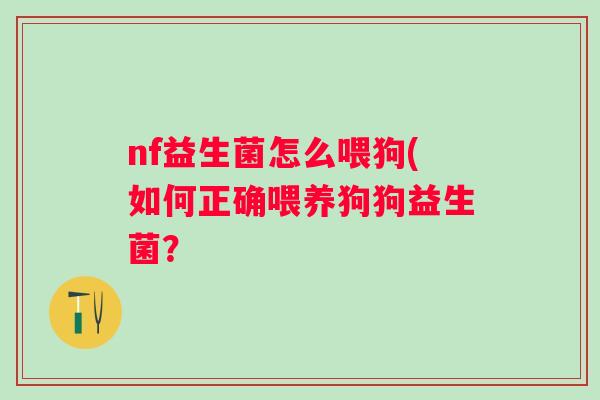 nf益生菌怎么喂狗(如何正确喂养狗狗益生菌? nf益生菌怎么喂狗(如何正确喂养狗狗益生菌?
