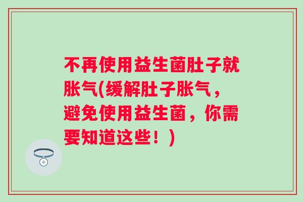不再使用益生菌肚子就(缓解肚子,避免使用益生菌,你需要知道这些!) 不再使用益生菌肚子就(缓解肚子,避免使用益生菌,你需要知道这些!)